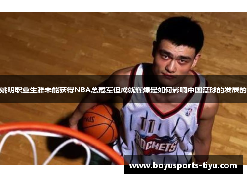 姚明职业生涯未能获得NBA总冠军但成就辉煌是如何影响中国篮球的发展的