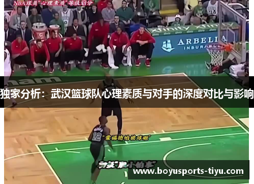 独家分析：武汉篮球队心理素质与对手的深度对比与影响