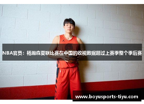 NBA官员：杨瀚森夏联比赛在中国的收视数据超过上赛季整个季后赛