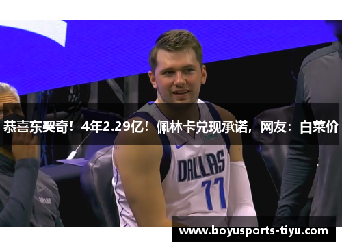 恭喜东契奇！4年2.29亿！佩林卡兑现承诺，网友：白菜价